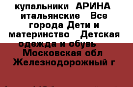 купальники “АРИНА“ итальянские - Все города Дети и материнство » Детская одежда и обувь   . Московская обл.,Железнодорожный г.